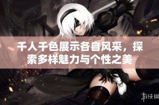 千人千色展示各自风采，探索多样魅力与个性之美