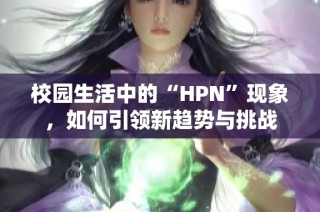 校园生活中的“HPN”现象，如何引领新趋势与挑战