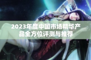 2023年度中国市场精华产品全方位评测与推荐