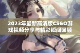 2023年最新高清版CSGO游戏视频分享与精彩瞬间回顾