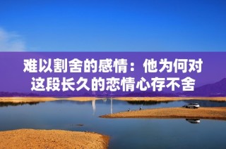 难以割舍的感情：他为何对这段长久的恋情心存不舍