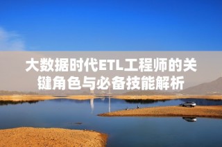 大数据时代ETL工程师的关键角色与必备技能解析
