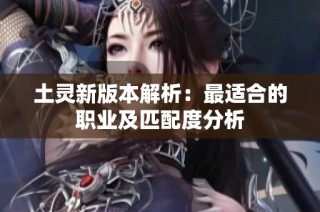 土灵新版本解析:最适合的职业及匹配度分析