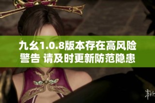 九幺1.0.8版本存在高风险警告 请及时更新防范隐患
