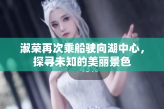 淑荣再次乘船驶向湖中心，探寻未知的美丽景色