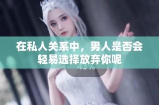 在私人关系中，男人是否会轻易选择放弃你呢