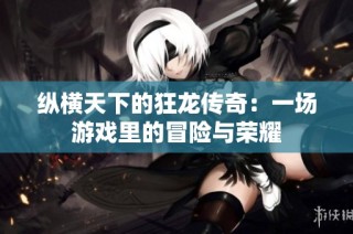 纵横天下的狂龙传奇：一场游戏里的冒险与荣耀