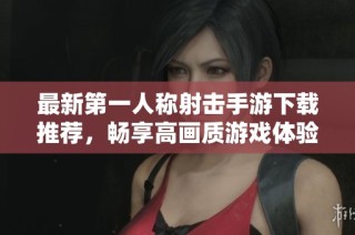 最新第一人称射击手游下载推荐，畅享高画质游戏体验