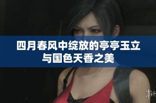 四月春风中绽放的亭亭玉立与国色天香之美
