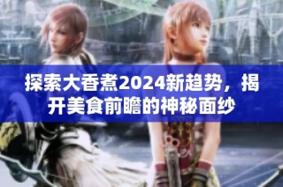 探索大香煮2024新趋势，揭开美食前瞻的神秘面纱