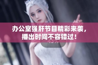 办公室强肝节目精彩来袭，播出时间不容错过！