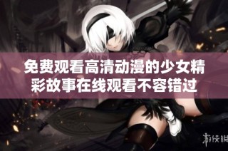 免费观看高清动漫的少女精彩故事在线观看不容错过