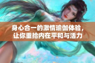 身心合一的激情瑜伽体验，让你重拾内在平和与活力