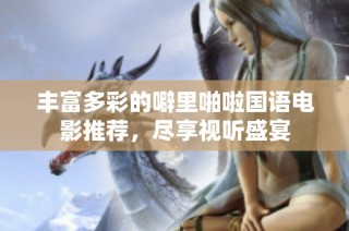丰富多彩的噼里啪啦国语电影推荐，尽享视听盛宴