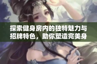 探索健身房内的独特魅力与招牌特色，助你塑造完美身材