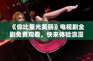 《你比星光美丽》电视剧全剧免费观看，快来体验浪漫故事！