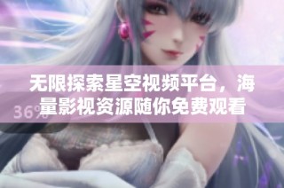 无限探索星空视频平台，海量影视资源随你免费观看
