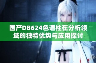 国产DB624色谱柱在分析领域的独特优势与应用探讨