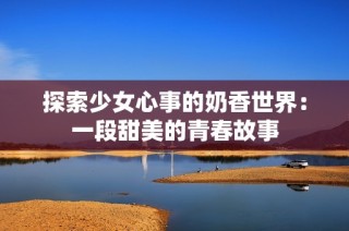 探索少女心事的奶香世界：一段甜美的青春故事