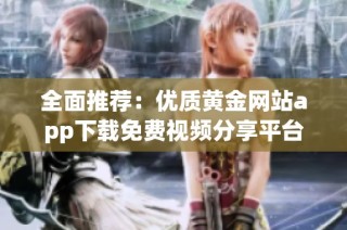 全面推荐：优质黄金网站app下载免费视频分享平台汇总