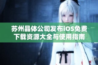 苏州晶体公司发布iOS免费下载资源大全与使用指南