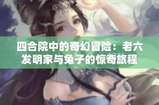 四合院中的奇幻冒险:老六发明家与兔子的惊奇旅程