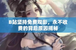 B站坚持免费观影，永不收费的背后原因揭秘