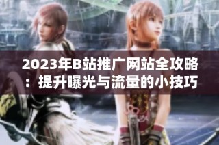2023年B站推广网站全攻略：提升曝光与流量的小技巧