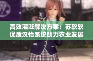 高效灌溉解决方案：苏软软优质汉怡系统助力农业发展