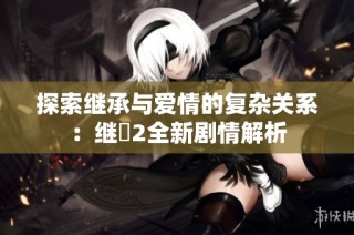 探索继承与爱情的复杂关系：继牳2全新剧情解析