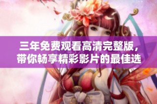三年免费观看高清完整版，带你畅享精彩影片的最佳选择