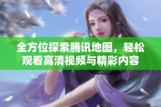 全方位探索腾讯地图，轻松观看高清视频与精彩内容
