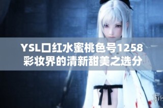 YSL口红水蜜桃色号1258 彩妆界的清新甜美之选分享