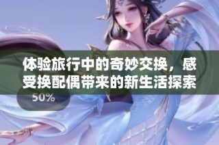体验旅行中的奇妙交换，感受换配偶带来的新生活探索