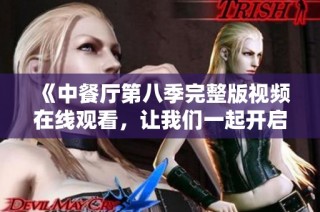 《中餐厅第八季完整版视频在线观看，让我们一起开启味蕾之旅》
