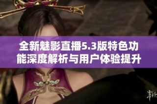 全新魅影直播5.3版特色功能深度解析与用户体验提升