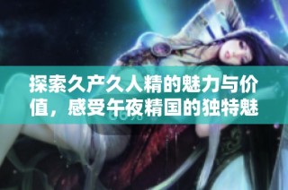 探索久产久人精的魅力与价值，感受午夜精国的独特魅力