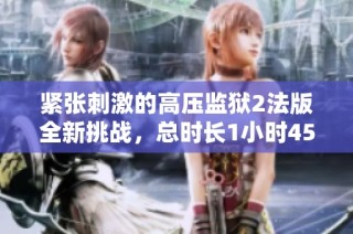 紧张刺激的高压监狱2法版全新挑战，总时长1小时45分