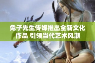 兔子先生传媒推出全新文化作品 引领当代艺术风潮