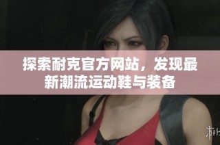 探索耐克官方网站，发现最新潮流运动鞋与装备