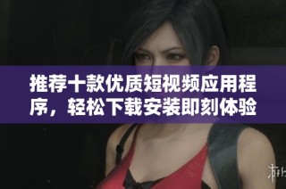 推荐十款优质短视频应用程序，轻松下载安装即刻体验