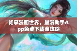 畅享漫画世界，星漫助手App免费下载全攻略