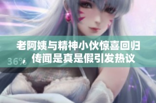 老阿姨与精神小伙惊喜回归，传闻是真是假引发热议