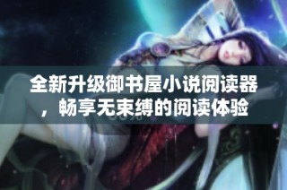全新升级御书屋小说阅读器，畅享无束缚的阅读体验