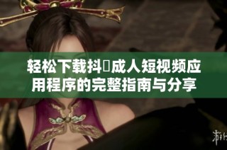 轻松下载抖抈成人短视频应用程序的完整指南与分享
