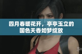 四月春暖花开，亭亭玉立的国色天香如梦绽放