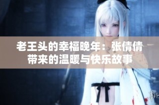 老王头的幸福晚年：张倩倩带来的温暖与快乐故事