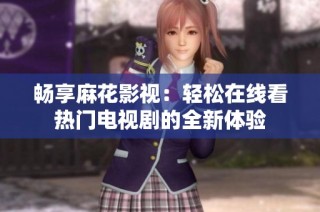 畅享麻花影视：轻松在线看热门电视剧的全新体验