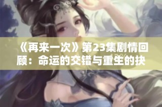 《再来一次》第23集剧情回顾：命运的交错与重生的抉择