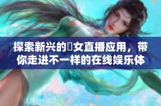探索新兴的祼女直播应用，带你走进不一样的在线娱乐体验